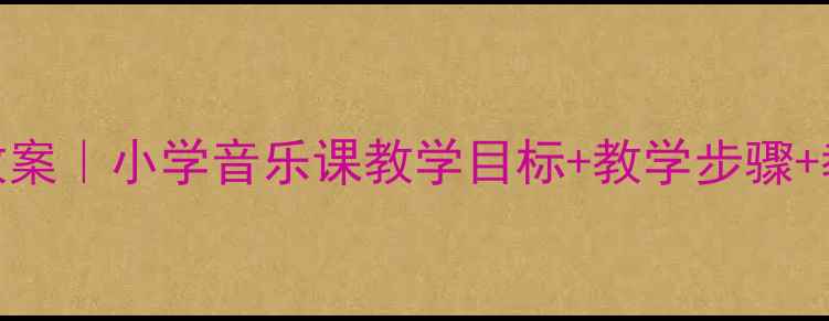 图片 🌟出海音乐教案｜小学音乐课教学目标+教学步骤+教学资源下载