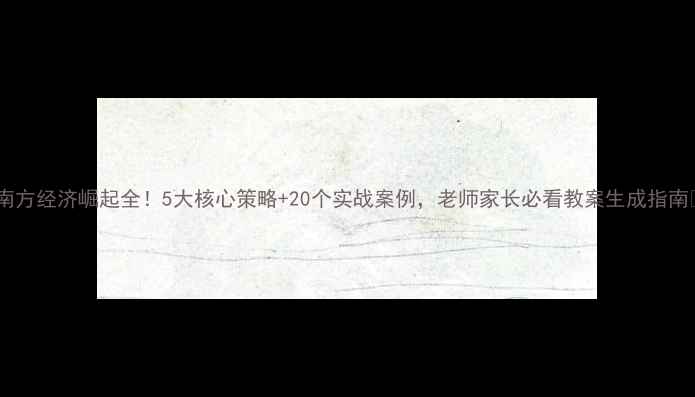 图片 🌟南方经济崛起全！5大核心策略+20个实战案例，老师家长必看教案生成指南🌟2