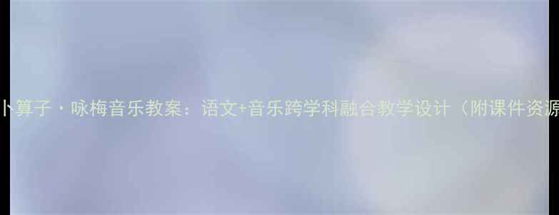 图片 🌟卜算子·咏梅音乐教案：语文+音乐跨学科融合教学设计（附课件资源）