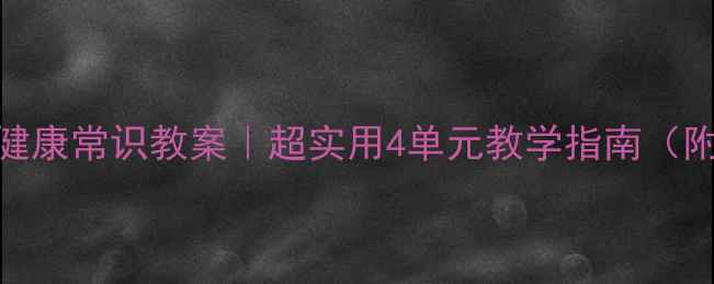 图片 🌟四年级生命与健康常识教案｜超实用4单元教学指南（附完整活动设计）