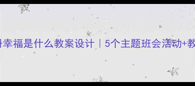 图片 🌟四年级语文上册幸福是什么教案设计｜5个主题班会活动+教学目标+课堂互动