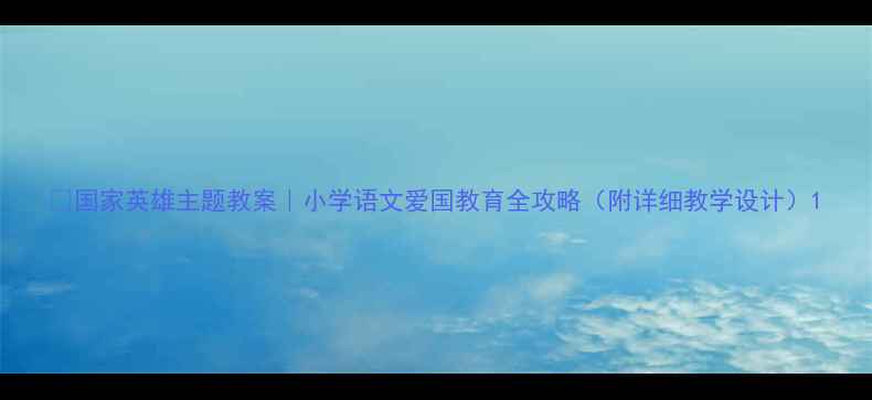 图片 🌟国家英雄主题教案｜小学语文爱国教育全攻略（附详细教学设计）1