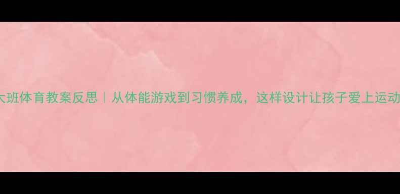 图片 🌟大班体育教案反思｜从体能游戏到习惯养成，这样设计让孩子爱上运动！2