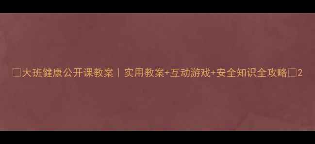 图片 🌟大班健康公开课教案｜实用教案+互动游戏+安全知识全攻略🎮2