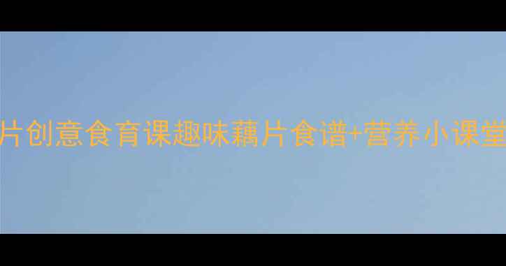 图片 🌟大班健康教案：藕片创意食育课趣味藕片食谱+营养小课堂，让孩子爱上吃饭！