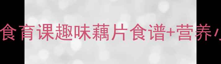 图片 🌟大班健康教案：藕片创意食育课趣味藕片食谱+营养小课堂，让孩子爱上吃饭！1