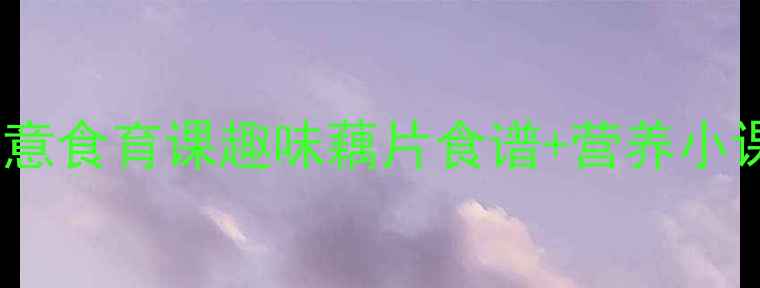 图片 🌟大班健康教案：藕片创意食育课趣味藕片食谱+营养小课堂，让孩子爱上吃饭！2