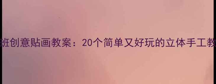 图片 🌟大班创意贴画教案：20个简单又好玩的立体手工教程🎨