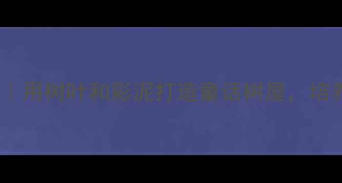 图片 🌟大班小鸟的家美术教案｜用树叶和彩泥打造童话树屋，培养孩子创造力+动手能力🎨