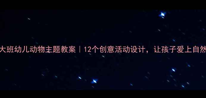 图片 🌟大班幼儿动物主题教案｜12个创意活动设计，让孩子爱上自然🐾