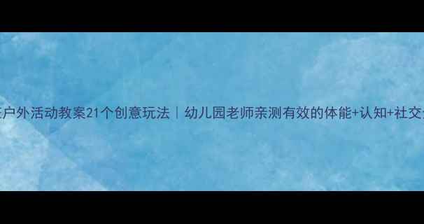 图片 🌟大班户外活动教案21个创意玩法｜幼儿园老师亲测有效的体能+认知+社交全攻略