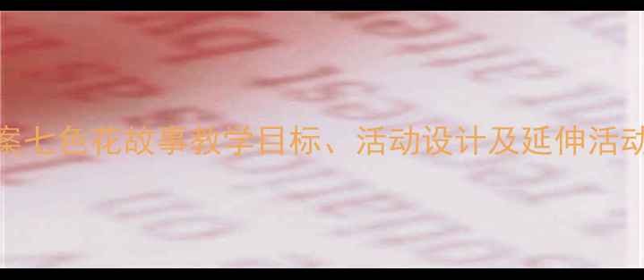 图片 🌟大班教案七色花故事教学目标、活动设计及延伸活动全攻略✨