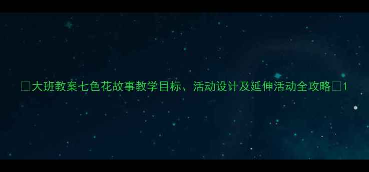 图片 🌟大班教案七色花故事教学目标、活动设计及延伸活动全攻略✨1