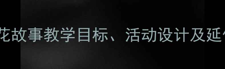 图片 🌟大班教案七色花故事教学目标、活动设计及延伸活动全攻略✨2
