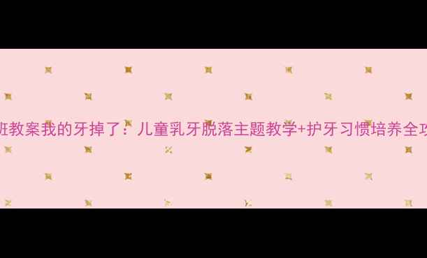 图片 🌟大班教案我的牙掉了：儿童乳牙脱落主题教学+护牙习惯培养全攻略💡