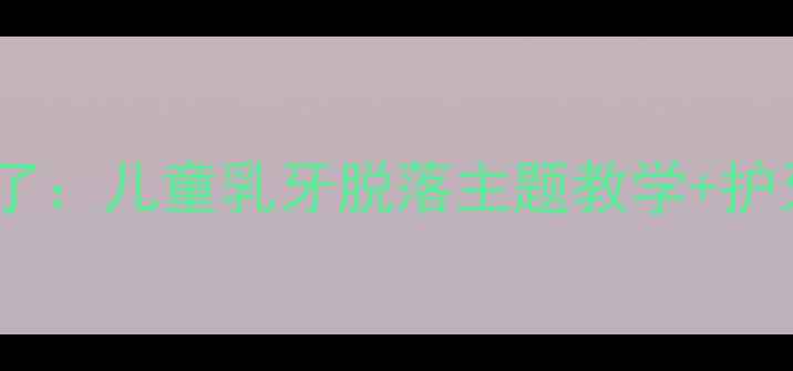 图片 🌟大班教案我的牙掉了：儿童乳牙脱落主题教学+护牙习惯培养全攻略💡1