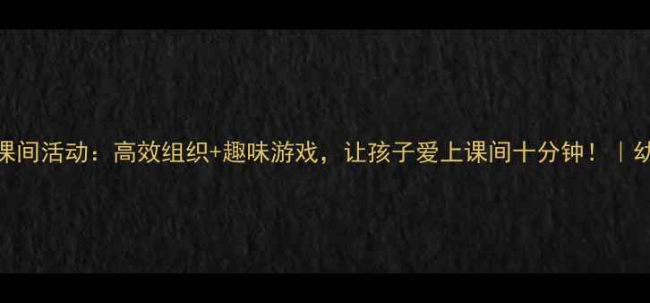 图片 🌟大班教案课间活动：高效组织+趣味游戏，让孩子爱上课间十分钟！｜幼儿教育干货