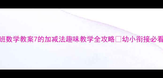 图片 🌟大班数学教案7的加减法趣味教学全攻略✨幼小衔接必看！📚