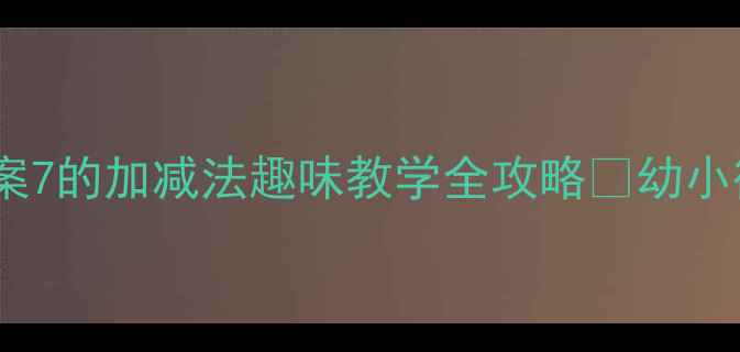 图片 🌟大班数学教案7的加减法趣味教学全攻略✨幼小衔接必看！📚1