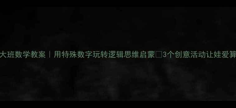 图片 🌟大班数学教案｜用特殊数字玩转逻辑思维启蒙✨3个创意活动让娃爱算数