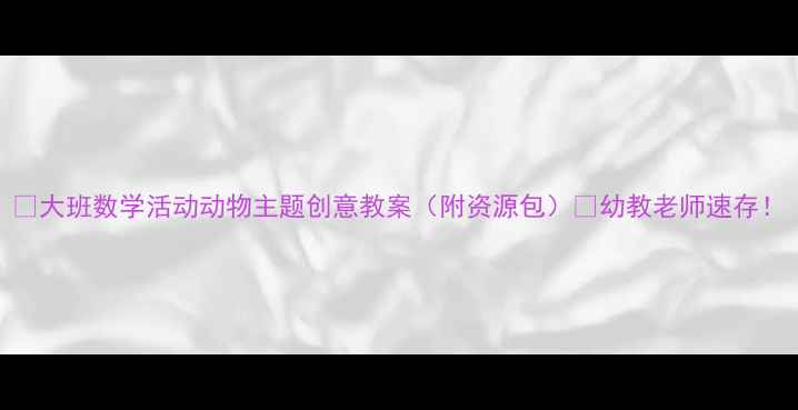 图片 🌟大班数学活动动物主题创意教案（附资源包）🐾幼教老师速存！