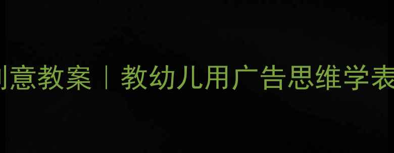 图片 🌟大班电视广告创意教案｜教幼儿用广告思维学表达与德育融合✨1