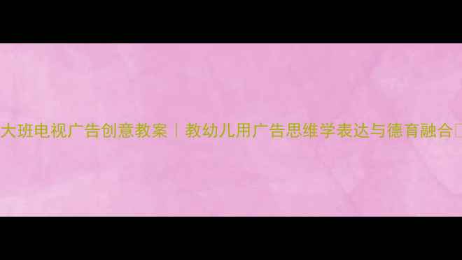 图片 🌟大班电视广告创意教案｜教幼儿用广告思维学表达与德育融合✨2