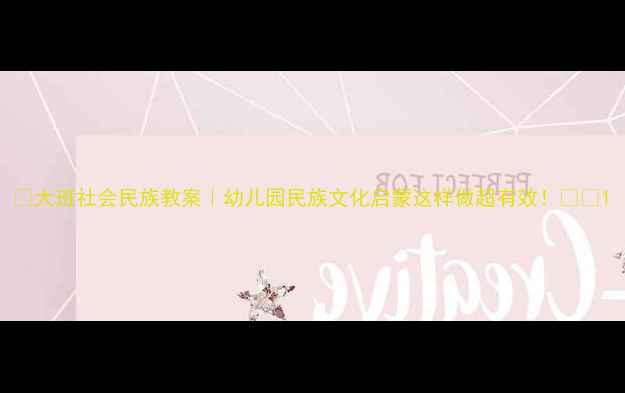 图片 🌟大班社会民族教案｜幼儿园民族文化启蒙这样做超有效！🌏✨1