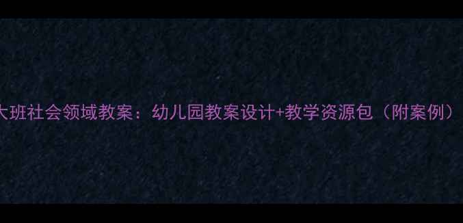 图片 🌟大班社会领域教案：幼儿园教案设计+教学资源包（附案例）📚1