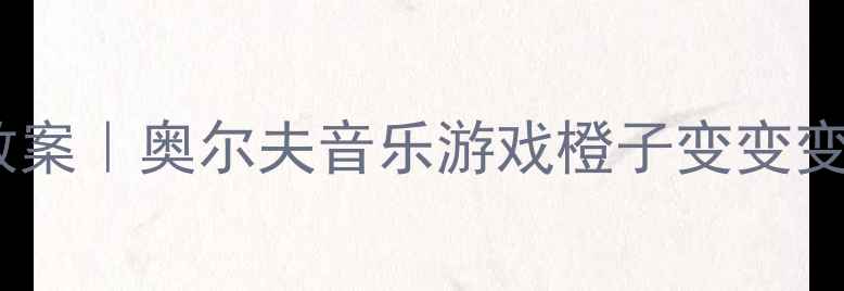图片 🌟大班科学活动教案｜奥尔夫音乐游戏橙子变变变完整教学方案🌟1