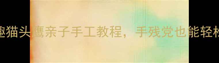 图片 🌟大班美术教案：萌趣猫头鹰亲子手工教程，手残党也能轻松get的夜行小精灵🌟1