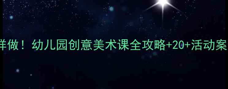 图片 🌟大班艺术教案这样做！幼儿园创意美术课全攻略+20+活动案例（附教学视频）1