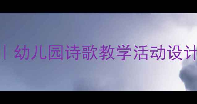 图片 🌟大班诗歌创编教案｜幼儿园诗歌教学活动设计（附20个创意模板）
