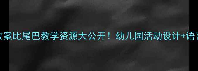 图片 🌟大班语言教案比尾巴教学资源大公开！幼儿园活动设计+语言发展技巧📚