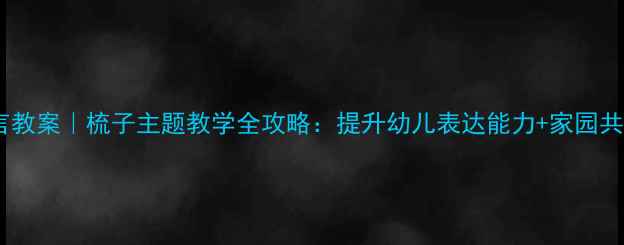 图片 🌟大班语言教案｜梳子主题教学全攻略：提升幼儿表达能力+家园共育指南🌟1
