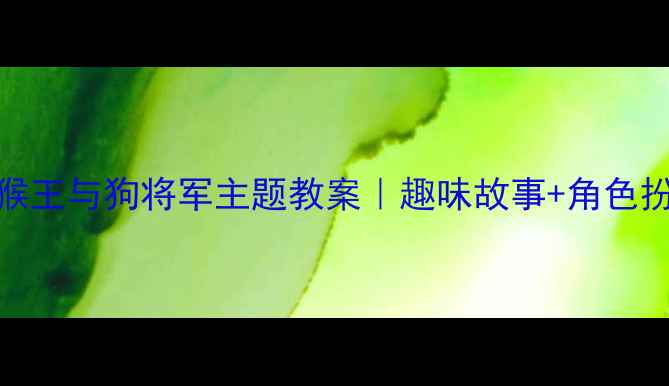 图片 🌟大班语言活动猴王与狗将军主题教案｜趣味故事+角色扮演提升表达力✨