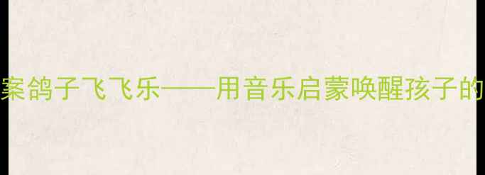 图片 🌟大班音乐教案鸽子飞飞乐——用音乐启蒙唤醒孩子的自然感知力🎵