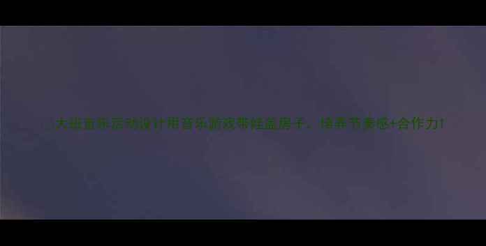 图片 🌟大班音乐活动设计用音乐游戏带娃盖房子，培养节奏感+合作力1