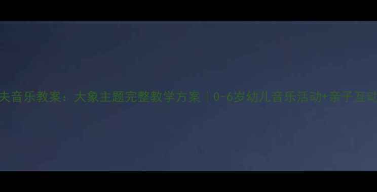 图片 🌟奥尔夫音乐教案：大象主题完整教学方案｜0-6岁幼儿音乐活动+亲子互动指南🌟