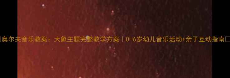 图片 🌟奥尔夫音乐教案：大象主题完整教学方案｜0-6岁幼儿音乐活动+亲子互动指南🌟1