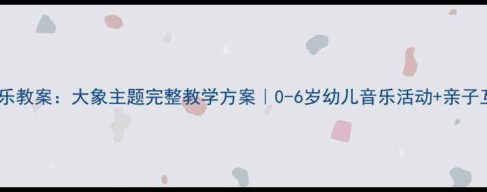 图片 🌟奥尔夫音乐教案：大象主题完整教学方案｜0-6岁幼儿音乐活动+亲子互动指南🌟2