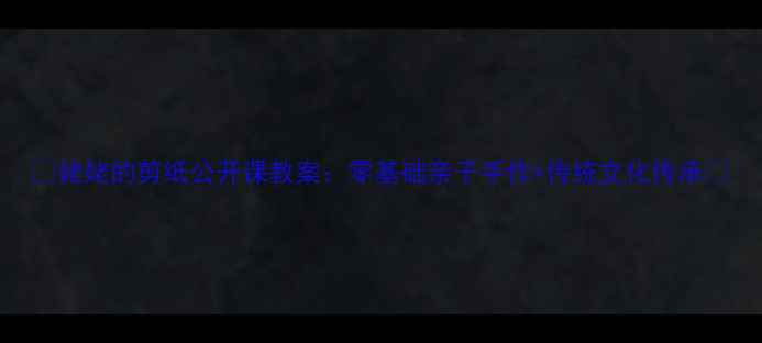 图片 🌟姥姥的剪纸公开课教案：零基础亲子手作+传统文化传承🌟