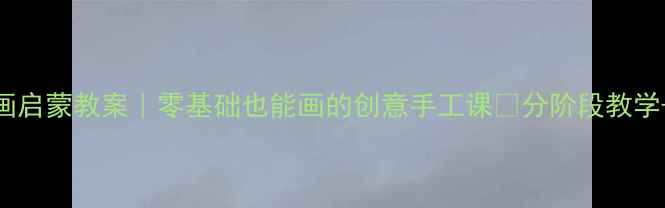 图片 🌟学前班宝宝小手绘画启蒙教案｜零基础也能画的创意手工课✨分阶段教学+材料清单+成果展示2