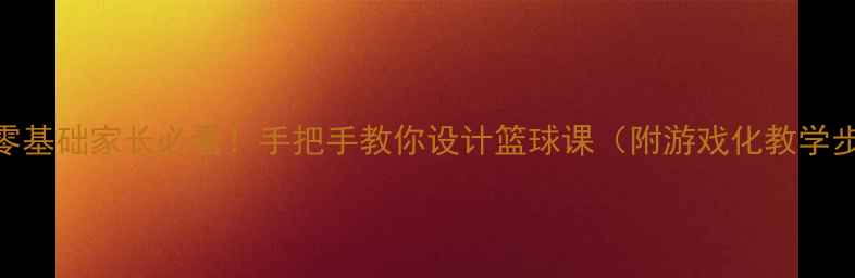 图片 🌟小学体育教案零基础家长必看！手把手教你设计篮球课（附游戏化教学步骤+安全指南）2