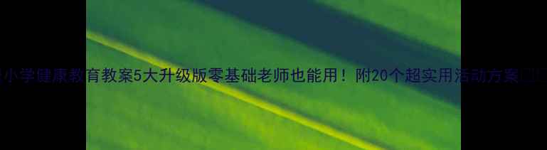 图片 🌟小学健康教育教案5大升级版零基础老师也能用！附20个超实用活动方案📚✨2