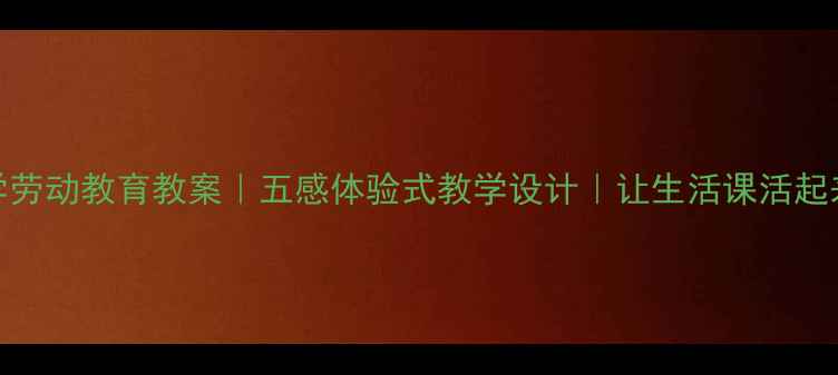 图片 🌟小学劳动教育教案｜五感体验式教学设计｜让生活课活起来！🌈