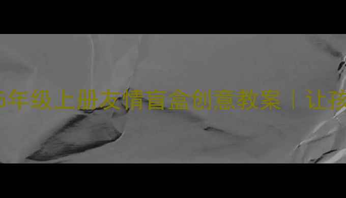 图片 🌟小学德育课程设计｜5年级上册友情盲盒创意教案｜让孩子学会共情与包容✨📚
