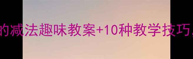 图片 🌟小学数学一年级必学！2的减法趣味教案+10种教学技巧，孩子轻松掌握不哭闹！🌟