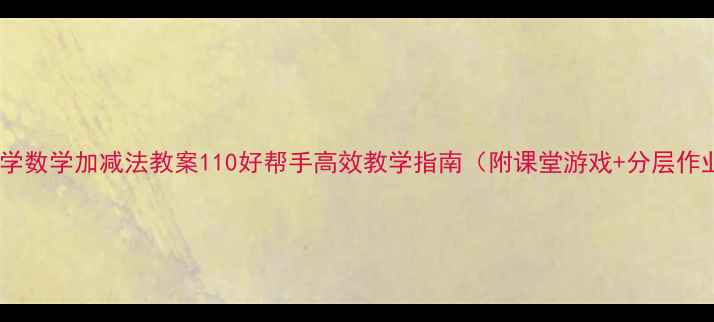 图片 🌟小学数学加减法教案110好帮手高效教学指南（附课堂游戏+分层作业）1