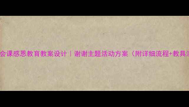 图片 🌟小学班会课感恩教育教案设计｜谢谢主题活动方案（附详细流程+教具清单）🌟2